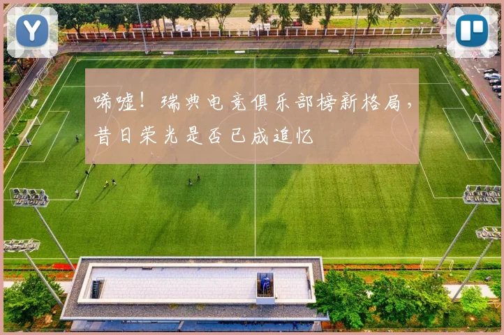 唏嘘！瑞典电竞俱乐部榜新格局，昔日荣光是否已成追忆
