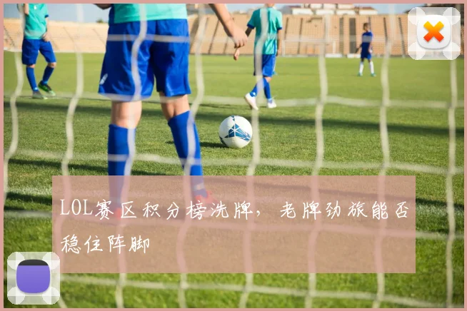 LOL赛区积分榜洗牌,老牌劲旅能否稳住阵脚