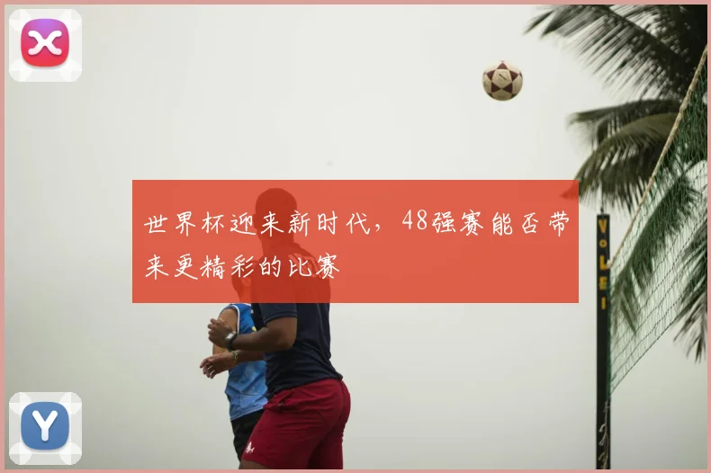 世界杯迎来新时代,48强赛能否带来更精彩的比赛