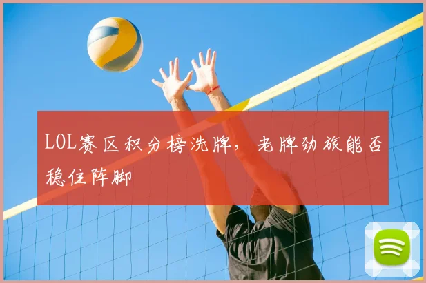 LOL赛区积分榜洗牌,老牌劲旅能否稳住阵脚
