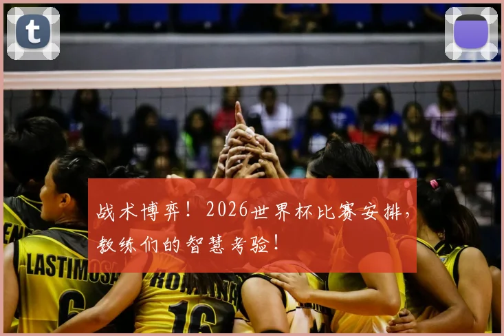 战术博弈！2026世界杯比赛安排，教练们的智慧考验！
