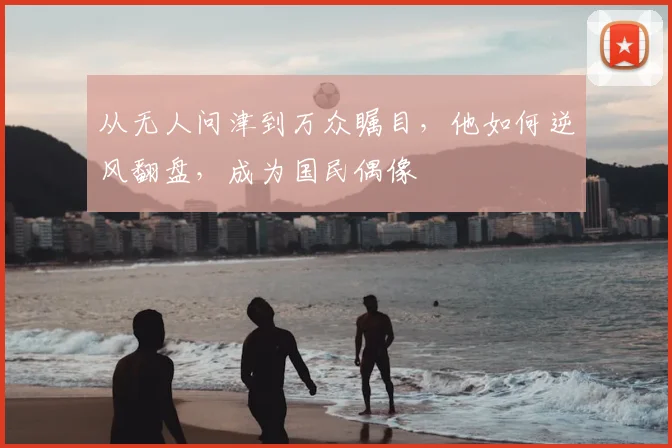 从无人问津到万众瞩目，他如何逆风翻盘，成为国民偶像