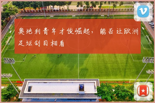 奥地利青年才俊崛起，能否让欧洲足坛刮目相看
