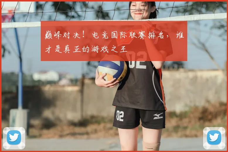 巅峰对决！电竞国际联赛排名，谁才是真正的游戏之王