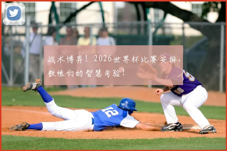 战术博弈！2026世界杯比赛安排，教练们的智慧考验！